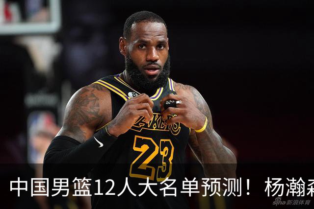 中国男篮12人大名单预测！杨瀚森领衔，王俊杰压阵，曾凡博恐遭淘汰，庞老六奇兵！
