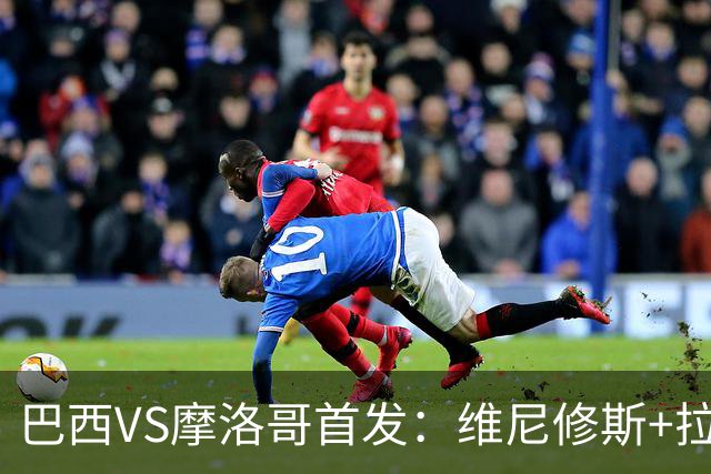 巴西VS摩洛哥首发：维尼修斯+拉菲尼亚 胖虎配吉马良斯