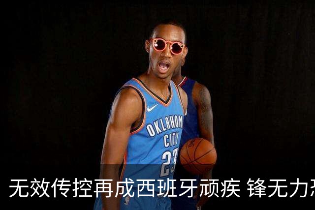 无效传控再成西班牙顽疾 锋无力恐成斗牛士致命短板