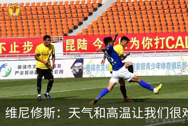 维尼修斯：天气和高温让我们很难保持节奏，但我们必须适应