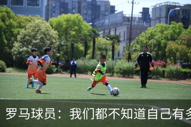 罗马球员：我们都不知道自己有多强 夺冠当之无愧