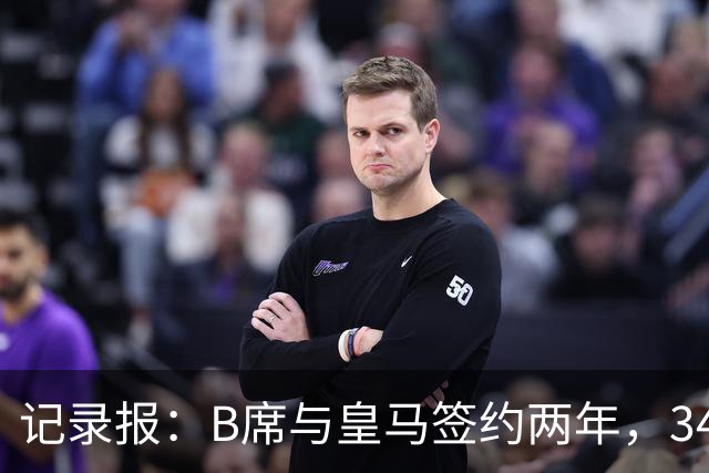记录报：B席与皇马签约两年，34岁自由身离队可能回归本菲卡